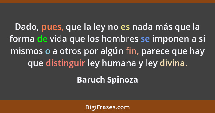 Dado, pues, que la ley no es nada más que la forma de vida que los hombres se imponen a sí mismos o a otros por algún fin, parece que... - Baruch Spinoza