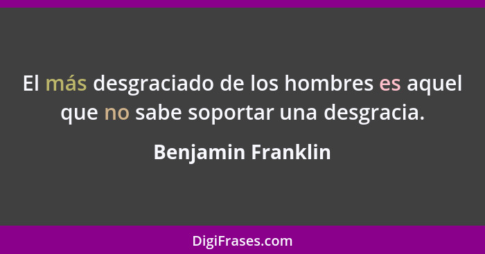 El más desgraciado de los hombres es aquel que no sabe soportar una desgracia.... - Benjamin Franklin