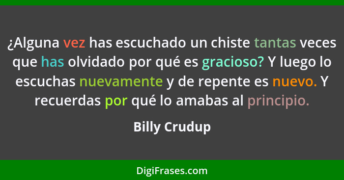 ¿Alguna vez has escuchado un chiste tantas veces que has olvidado por qué es gracioso? Y luego lo escuchas nuevamente y de repente es n... - Billy Crudup