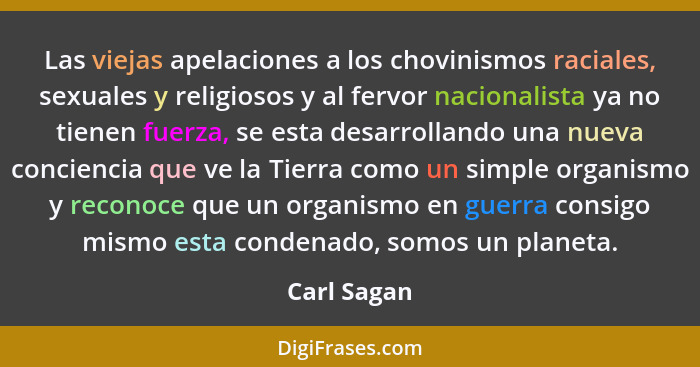 Las viejas apelaciones a los chovinismos raciales, sexuales y religiosos y al fervor nacionalista ya no tienen fuerza, se esta desarrolla... - Carl Sagan