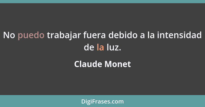 No puedo trabajar fuera debido a la intensidad de la luz.... - Claude Monet