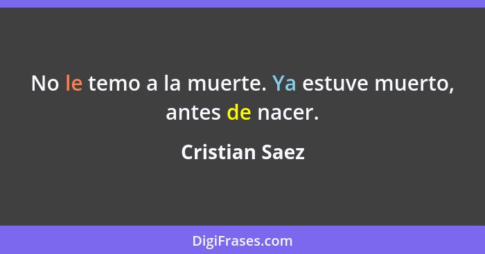 No le temo a la muerte. Ya estuve muerto, antes de nacer.... - Cristian Saez