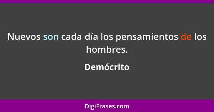 Nuevos son cada día los pensamientos de los hombres.... - Demócrito