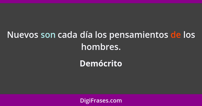 Nuevos son cada día los pensamientos de los hombres.... - Demócrito