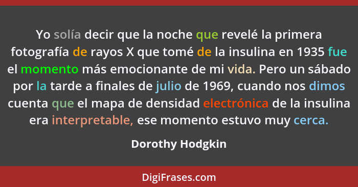 Yo solía decir que la noche que revelé la primera fotografía de rayos X que tomé de la insulina en 1935 fue el momento más emocionan... - Dorothy Hodgkin