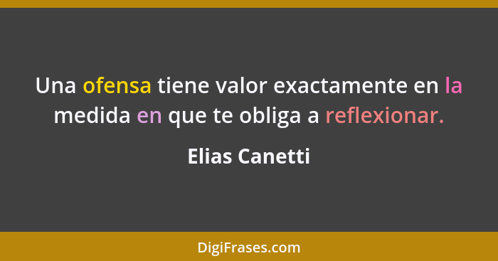 Una ofensa tiene valor exactamente en la medida en que te obliga a reflexionar.... - Elias Canetti