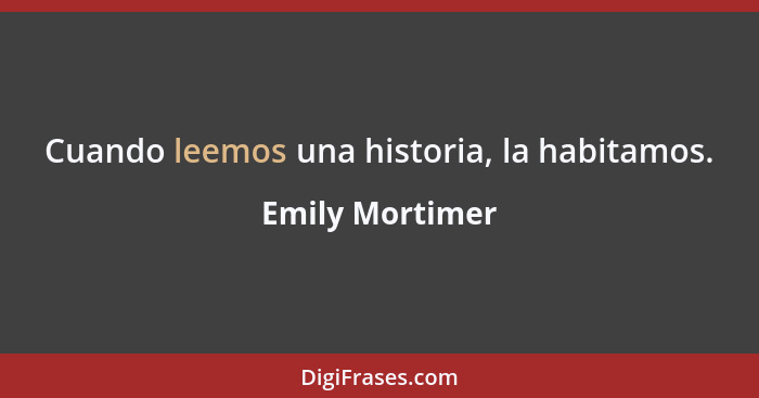 Cuando leemos una historia, la habitamos.... - Emily Mortimer