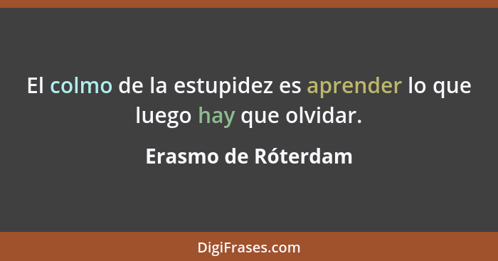 El colmo de la estupidez es aprender lo que luego hay que olvidar.... - Erasmo de Róterdam