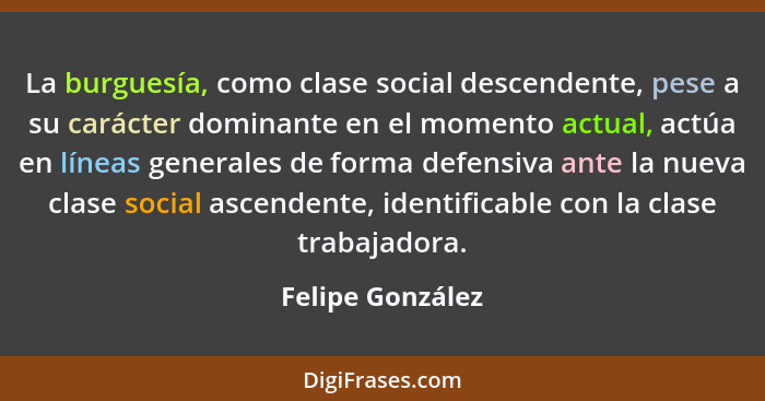 La burguesía, como clase social descendente, pese a su carácter dominante en el momento actual, actúa en líneas generales de forma d... - Felipe González
