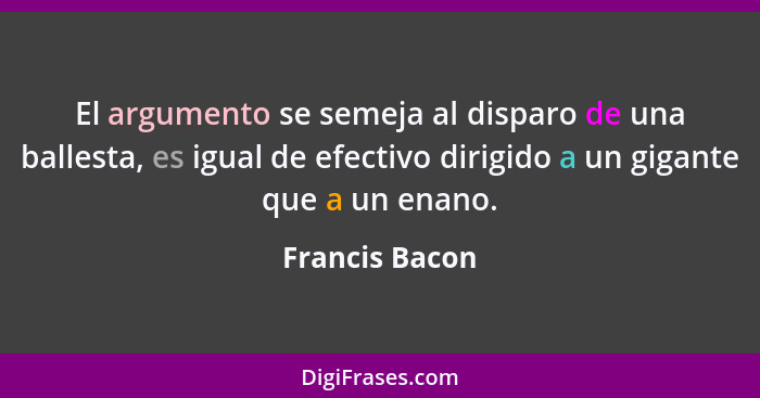 El argumento se semeja al disparo de una ballesta, es igual de efectivo dirigido a un gigante que a un enano.... - Francis Bacon