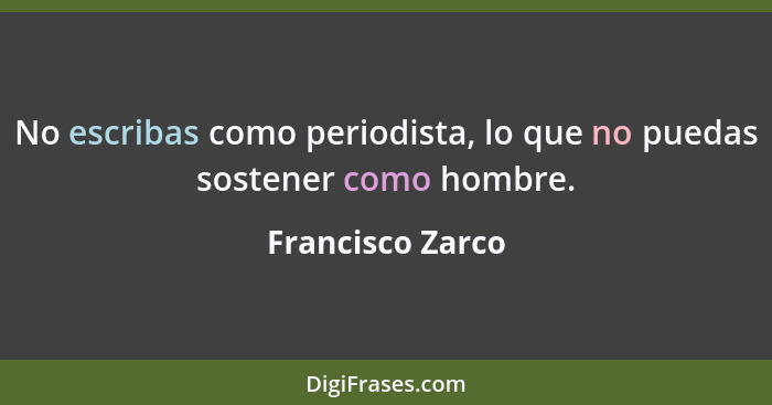 No escribas como periodista, lo que no puedas sostener como hombre.... - Francisco Zarco