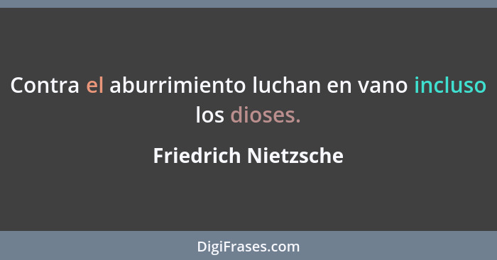 Contra el aburrimiento luchan en vano incluso los dioses.... - Friedrich Nietzsche