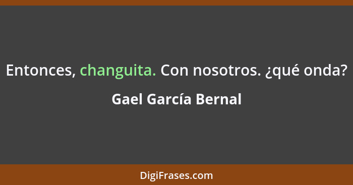 Entonces, changuita. Con nosotros. ¿qué onda?... - Gael García Bernal