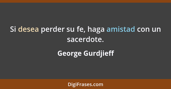 Si desea perder su fe, haga amistad con un sacerdote.... - George Gurdjieff
