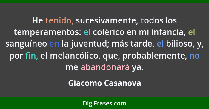 He tenido, sucesivamente, todos los temperamentos: el colérico en mi infancia, el sanguíneo en la juventud; más tarde, el bilioso,... - Giacomo Casanova