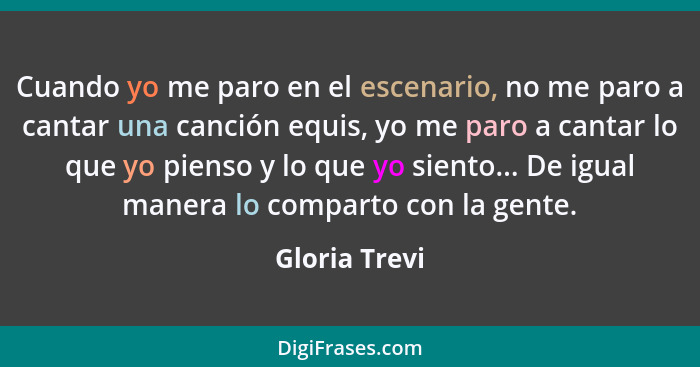 Cuando yo me paro en el escenario, no me paro a cantar una canción equis, yo me paro a cantar lo que yo pienso y lo que yo siento... De... - Gloria Trevi