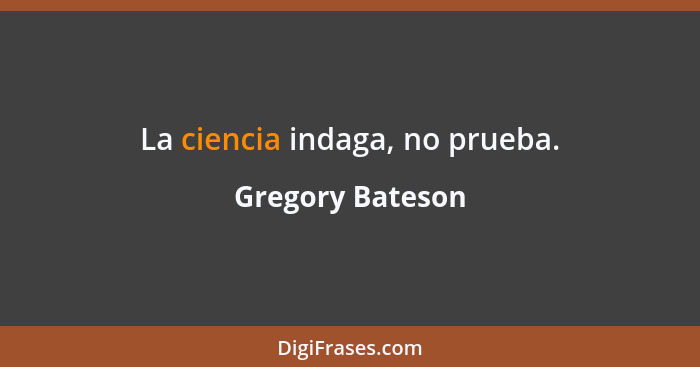 La ciencia indaga, no prueba.... - Gregory Bateson