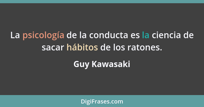 La psicología de la conducta es la ciencia de sacar hábitos de los ratones.... - Guy Kawasaki