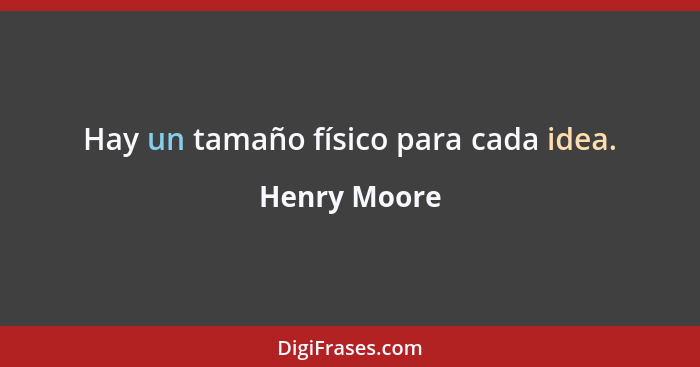 Hay un tamaño físico para cada idea.... - Henry Moore