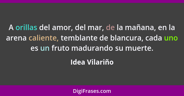 A orillas del amor, del mar, de la mañana, en la arena caliente, temblante de blancura, cada uno es un fruto madurando su muerte.... - Idea Vilariño