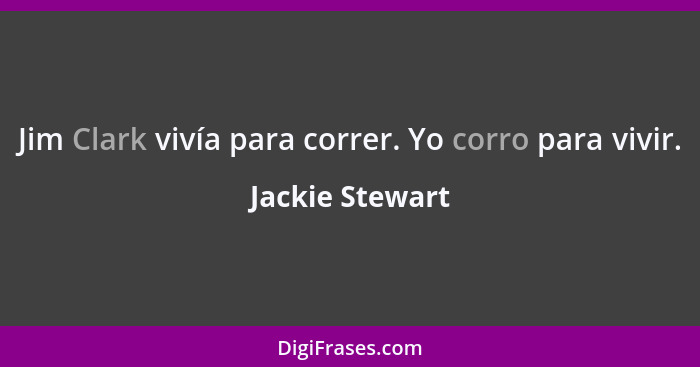 Jim Clark vivía para correr. Yo corro para vivir.... - Jackie Stewart