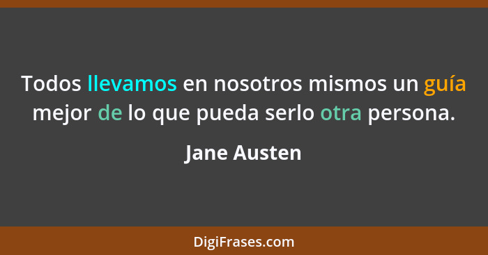 Todos llevamos en nosotros mismos un guía mejor de lo que pueda serlo otra persona.... - Jane Austen