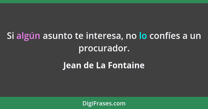 Si algún asunto te interesa, no lo confíes a un procurador.... - Jean de La Fontaine