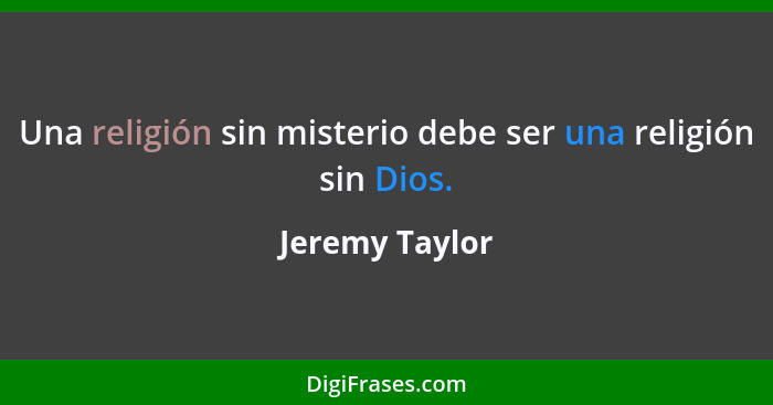 Una religión sin misterio debe ser una religión sin Dios.... - Jeremy Taylor