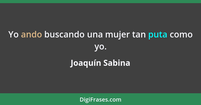 Yo ando buscando una mujer tan puta como yo.... - Joaquín Sabina