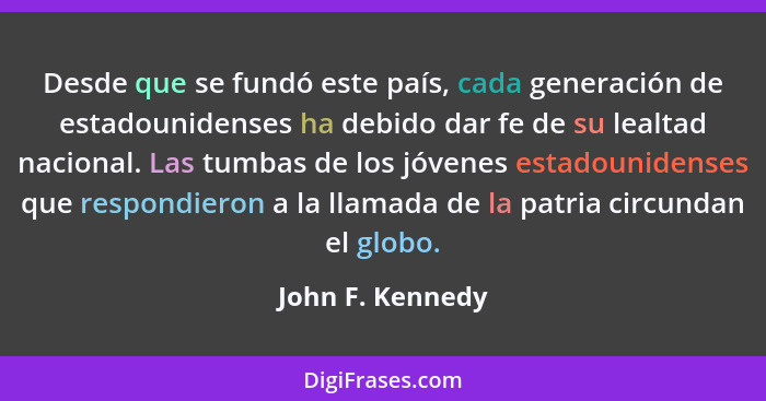 Desde que se fundó este país, cada generación de estadounidenses ha debido dar fe de su lealtad nacional. Las tumbas de los jóvenes... - John F. Kennedy