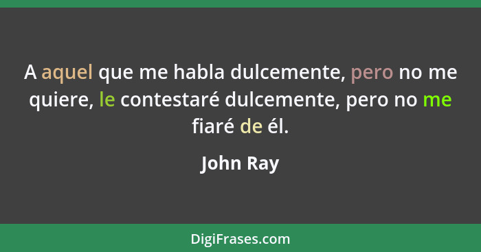 A aquel que me habla dulcemente, pero no me quiere, le contestaré dulcemente, pero no me fiaré de él.... - John Ray