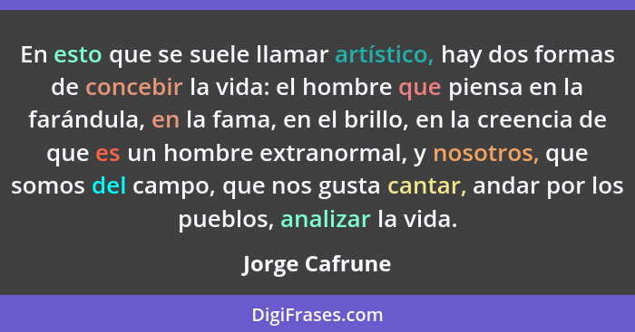 En esto que se suele llamar artístico, hay dos formas de concebir la vida: el hombre que piensa en la farándula, en la fama, en el bri... - Jorge Cafrune