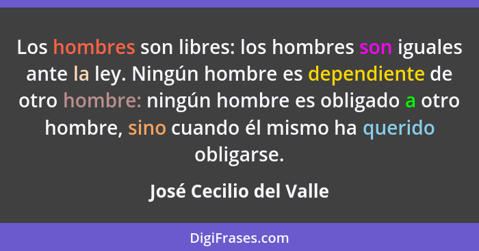 Los hombres son libres: los hombres son iguales ante la ley. Ningún hombre es dependiente de otro hombre: ningún hombre es ob... - José Cecilio del Valle