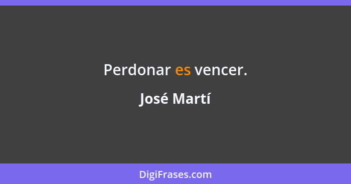Perdonar es vencer.... - José Martí