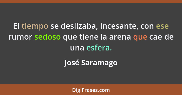 El tiempo se deslizaba, incesante, con ese rumor sedoso que tiene la arena que cae de una esfera.... - José Saramago