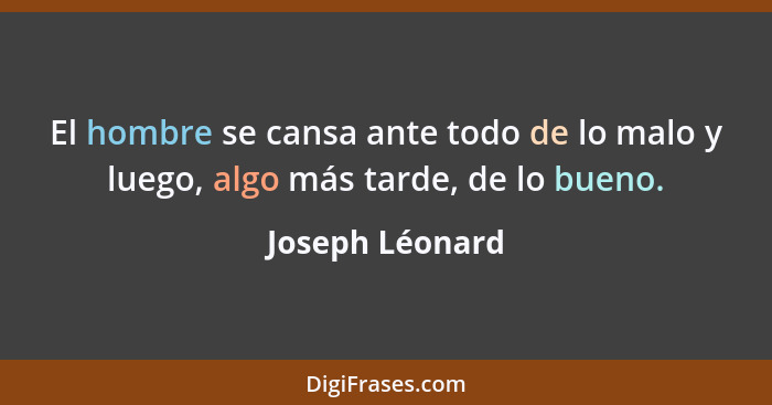 El hombre se cansa ante todo de lo malo y luego, algo más tarde, de lo bueno.... - Joseph Léonard