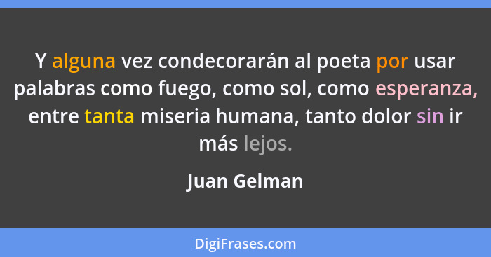 Y alguna vez condecorarán al poeta por usar palabras como fuego, como sol, como esperanza, entre tanta miseria humana, tanto dolor sin i... - Juan Gelman