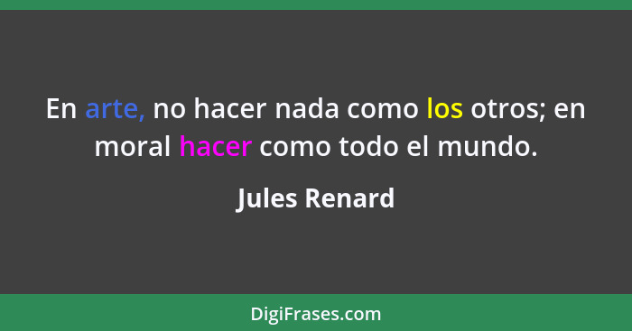 En arte, no hacer nada como los otros; en moral hacer como todo el mundo.... - Jules Renard