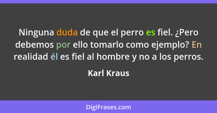 Ninguna duda de que el perro es fiel. ¿Pero debemos por ello tomarlo como ejemplo? En realidad él es fiel al hombre y no a los perros.... - Karl Kraus