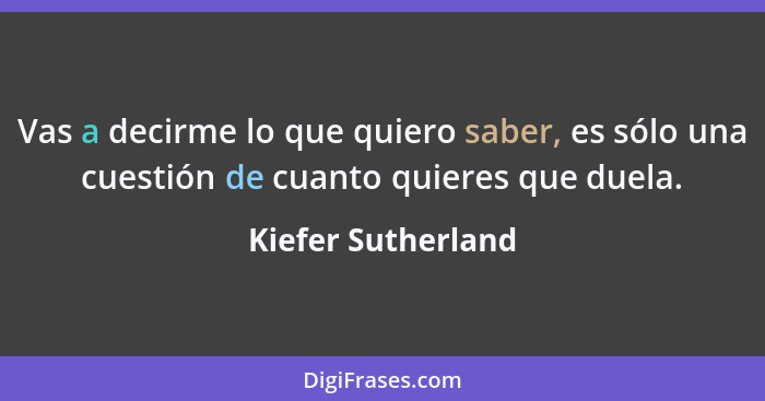 Vas a decirme lo que quiero saber, es sólo una cuestión de cuanto quieres que duela.... - Kiefer Sutherland