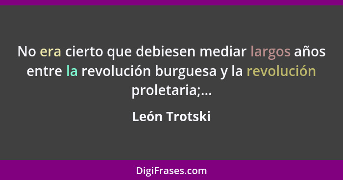 No era cierto que debiesen mediar largos años entre la revolución burguesa y la revolución proletaria;...... - León Trotski