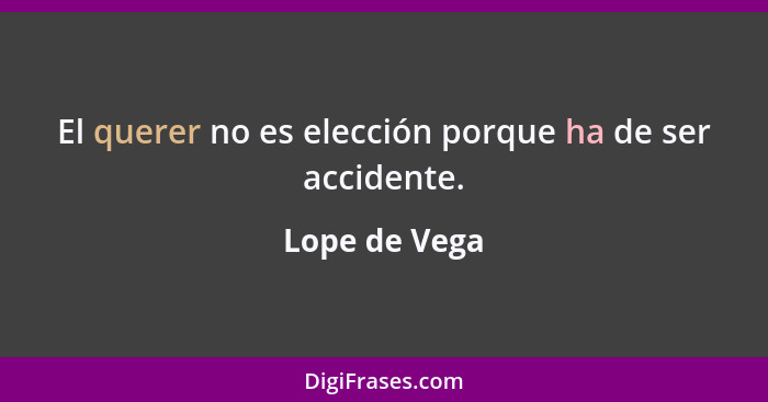 El querer no es elección porque ha de ser accidente.... - Lope de Vega