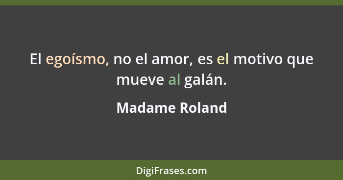 El egoísmo, no el amor, es el motivo que mueve al galán.... - Madame Roland
