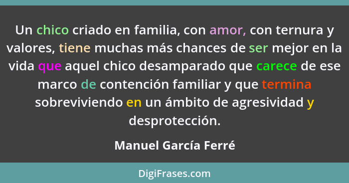Un chico criado en familia, con amor, con ternura y valores, tiene muchas más chances de ser mejor en la vida que aquel chico de... - Manuel García Ferré