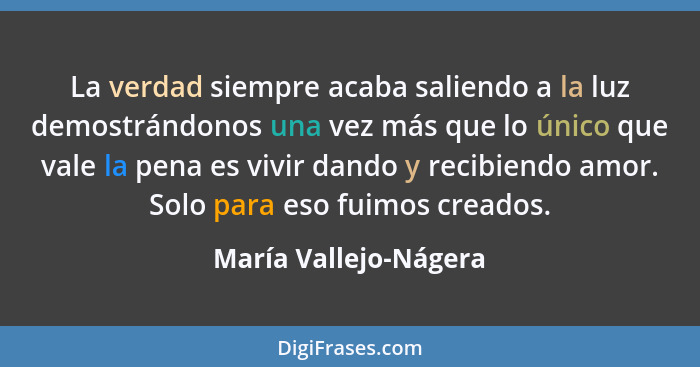 La verdad siempre acaba saliendo a la luz demostrándonos una vez más que lo único que vale la pena es vivir dando y recibiendo... - María Vallejo-Nágera