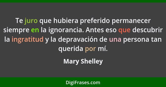 Te juro que hubiera preferido permanecer siempre en la ignorancia. Antes eso que descubrir la ingratitud y la depravación de una person... - Mary Shelley