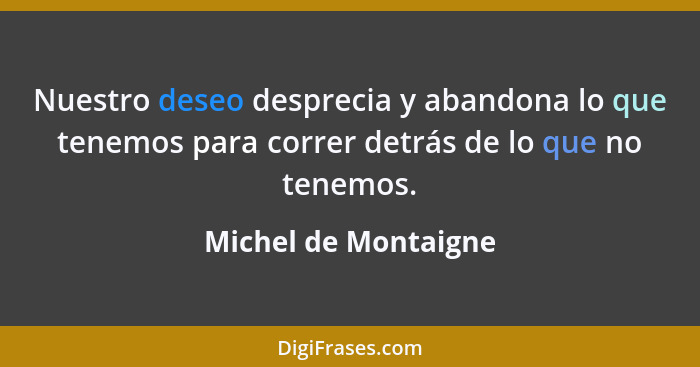 Nuestro deseo desprecia y abandona lo que tenemos para correr detrás de lo que no tenemos.... - Michel de Montaigne