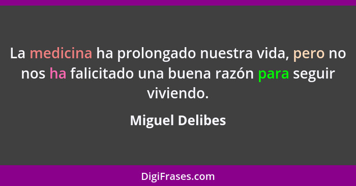 La medicina ha prolongado nuestra vida, pero no nos ha falicitado una buena razón para seguir viviendo.... - Miguel Delibes