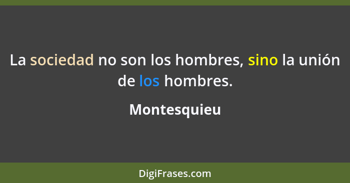 La sociedad no son los hombres, sino la unión de los hombres.... - Montesquieu