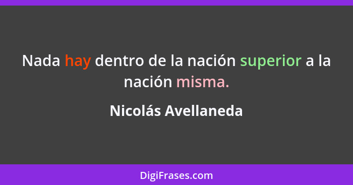 Nada hay dentro de la nación superior a la nación misma.... - Nicolás Avellaneda